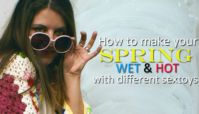 How to make your Spring Wet and Hot with different Sextoys!